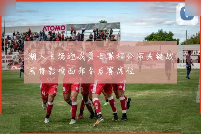湖人主场迎战勇士赛程公布关键战或将影响西部季后赛席位