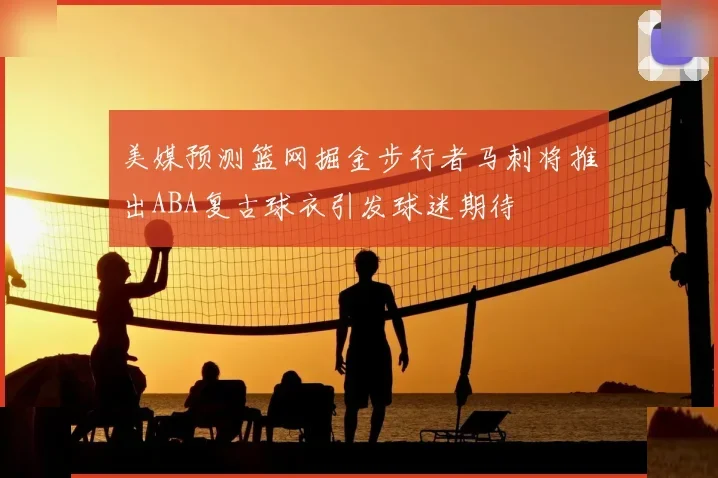 美媒预测篮网掘金步行者马刺将推出ABA复古球衣引发球迷期待
