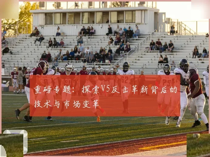 重磅专题：探索V5反击革新背后的技术与市场变革