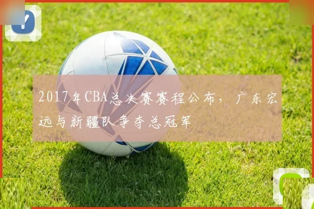 2017年CBA总决赛赛程公布,广东宏远与新疆队争夺总冠军