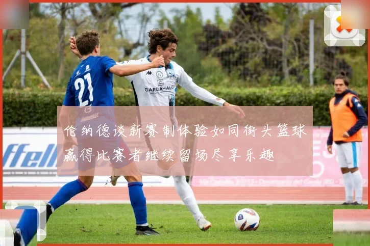 伦纳德谈新赛制体验如同街头篮球赢得比赛者继续留场尽享乐趣