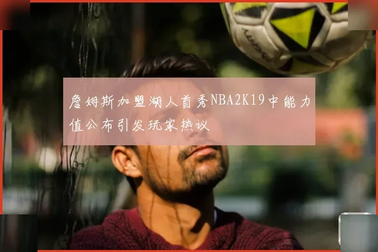詹姆斯加盟湖人首秀NBA2K19中能力值公布引发玩家热议