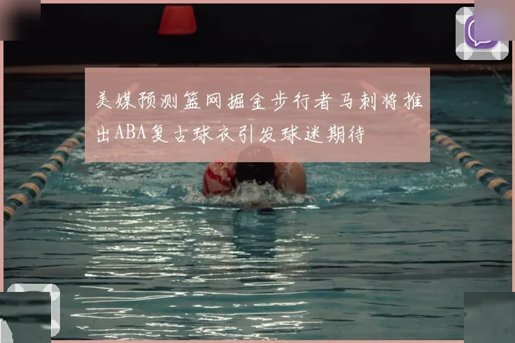 美媒预测篮网掘金步行者马刺将推出ABA复古球衣引发球迷期待